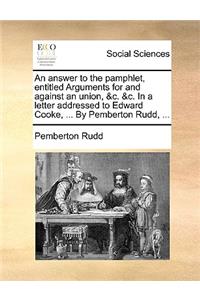 An Answer to the Pamphlet, Entitled Arguments for and Against an Union, &c. &c. in a Letter Addressed to Edward Cooke, ... by Pemberton Rudd, ...
