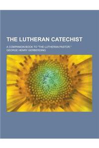 The Lutheran Catechist; A Companion Book to the Lutheran Pastor.
