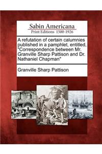 Refutation of Certain Calumnies Published in a Pamphlet, Entitled, Correspondence Between Mr. Granville Sharp Pattison and Dr. Nathaniel Chapman