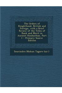 Orders of Knighthood, British and Foreign, with a Brief Review of the Titles of Rank and Merit in Ancient Hindusthan, Part 1 - Primary Source Edit