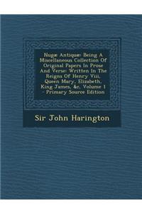 Nugae Antiquae: Being a Miscellaneous Collection of Original Papers in Prose and Verse: Written in the Reigns of Henry VIII, Queen Mary, Elizabeth, King James, &C, Volume 1