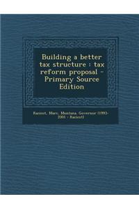 Building a Better Tax Structure: Tax Reform Proposal - Primary Source Edition