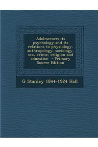 Adolescence; Its Psychology and Its Relations to Physiology, Anthropology, Sociology, Sex, Crime, Religion and Education