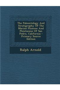 The Paleontology and Stratigraphy of the Marine Pliocene and Pleistocene of San Pedro, California - Primary Source Edition