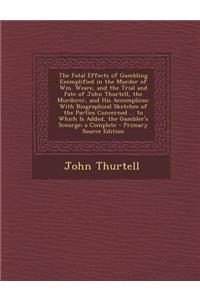 The Fatal Effects of Gambling Exemplified in the Murder of Wm. Weare, and the Trial and Fate of John Thurtell, the Murderer, and His Accomplices: With Biographical Sketches of the Parties Concerned ... to Which Is Added, the Gambler's Scourge; A Co