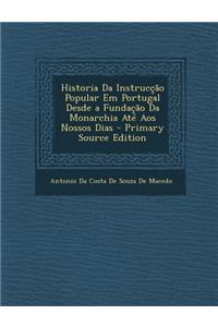 Historia Da Instruccao Popular Em Portugal Desde a Fundacao Da Monarchia Ate Aos Nossos Dias