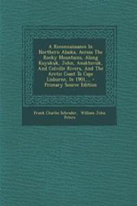 A Reconnaissance in Northern Alaska, Across the Rocky Mountains, Along Koyukuk, John, Anaktuvuk, and Colville Rivers, and the Arctic Coast to Cape Lisburne, in 1901, ... - Primary Source Edition