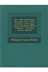 The Wild North Land: The Story of a Winter Journey, with Dogs, Across Northern North America - Primary Source Edition