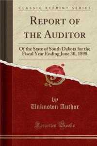 Report of the Auditor: Of the State of South Dakota for the Fiscal Year Ending June 30, 1898 (Classic Reprint)