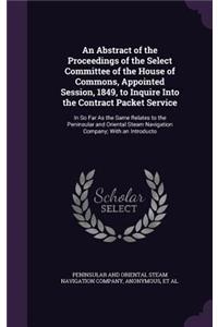 An Abstract of the Proceedings of the Select Committee of the House of Commons, Appointed Session, 1849, to Inquire Into the Contract Packet Service