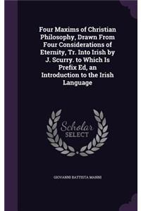 Four Maxims of Christian Philosophy, Drawn From Four Considerations of Eternity, Tr. Into Irish by J. Scurry. to Which Is Prefix Ed, an Introduction to the Irish Language