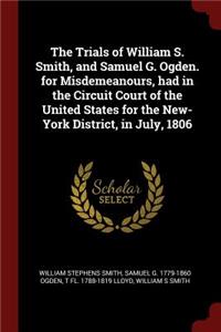 The Trials of William S. Smith, and Samuel G. Ogden. for Misdemeanours, Had in the Circuit Court of the United States for the New-York District, in July, 1806