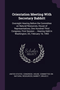 Orientation Meeting With Secretary Babbitt: Oversight Hearing Before the Committee on Natural Resources, House of Representatives, One Hundred Third Congress, First Session ... Hearing Held in