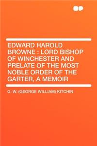 Edward Harold Browne: Lord Bishop of Winchester and Prelate of the Most Noble Order of the Garter, a Memoir