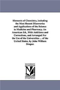 Elements of Chemistry, including the Most Recent Discoveries and Applications of the Science to Medicine and Pharmacy. An American Ed., With Additions and Corrections, and Arranged For the Use of the Universities ... of the United States, by John W
