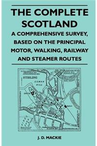 The Complete Scotland - A Comprehensive Survey, Based on the Principal Motor, Walking, Railway and Steamer Routes