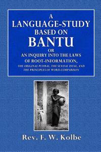 A Language-Study Based on Bantu: Or an Inquiry Into the Laws of Root-Formation, the Original Plural, the Sexual Dual, and the Principles of Word-Compa