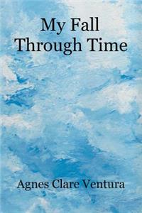 My Fall Through Time: The Journey of My Life, and How, Perhaps, the Lessons I Learned Because of My Fall, Can Help You with Your Journey