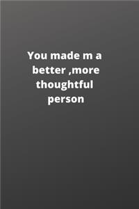 you made me a better, more thoughtful person