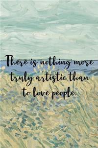 There is nothing more truly artistic than to love people.