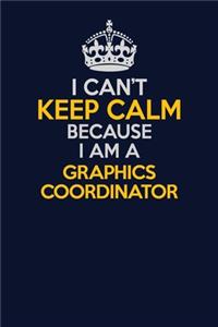I Can't Keep Calm Because I Am A Graphics coordinator