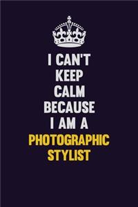 I can't Keep Calm Because I Am A Photographic Stylist