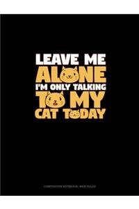 Leave Me Alone I'm Only Talking To My Cat Today