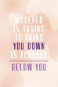 Whoever Is Trying To Bring You Down Is Already Below You