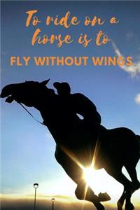To Ride on a Horse Is to Fly Without Wings. Horse Journal Notebook