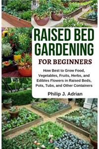 Raised Bed Gardening for Beginners: How Best to Grow Food, Vegetables, Fruits, Herbs, and Edibles Flowers in Raised Beds, Pots, Tubs, and Other Containers - Indoor Growing & Organic Ga