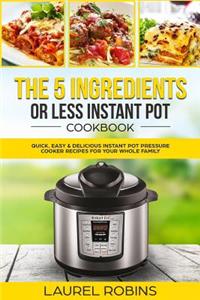 The 5 Ingredients or Less Instant Pot Cookbook: Quick, Easy & Delicious Instant Pot Pressure Cooker Recipes for Your Whole Family