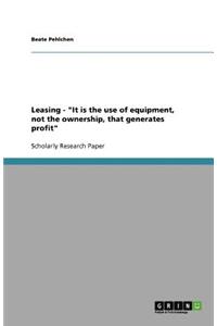 Leasing - It is the use of equipment, not the ownership, that generates profit