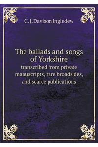 The Ballads and Songs of Yorkshire Transcribed from Private Manuscripts, Rare Broadsides, and Scarce Publications