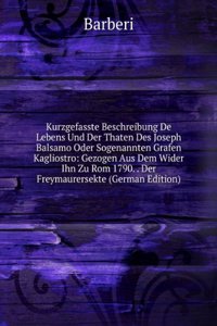 Kurzgefasste Beschreibung De Lebens Und Der Thaten Des Joseph Balsamo Oder Sogenannten Grafen Kagliostro: Gezogen Aus Dem Wider Ihn Zu Rom 1790. . Der Freymaurersekte (German Edition)