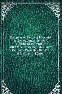 Recopilacion De Leyes I Decretos Supremos Concernientes Al Ejercito, Desde Abril De 1812 ADiciembre De 1887.: Enero De 1866 a Diciembre De 1870. 1871 (Spanish Edition)