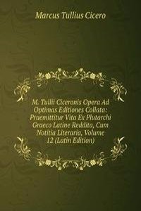 M. Tullii Ciceronis Opera Ad Optimas Editiones Collata: Praemittitur Vita Ex Plutarchi Graeco Latine Reddita, Cum Notitia Literaria, Volume 12 (Latin Edition)