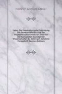 Ueber Die Zweckmassigste Einrichtung Der Gewerbsschulen Und Der Polytechnischen Institute: Eine Von Der Koniglichen Societat Der Wissenschaften Zu Gottingen Gekronte Preisschrift (German Edition)