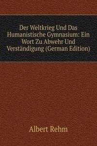 Der Weltkrieg Und Das Humanistische Gymnasium: Ein Wort Zu Abwehr Und Verstandigung (German Edition)