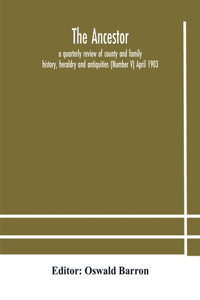Ancestor; a quarterly review of county and family history, heraldry and antiquities (Number V) April 1903