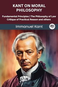 Kant on Moral Philosophy: Fundamental Principles, The Philosophy of Law, Critique of Practical Reason and others (Grapevine edition)