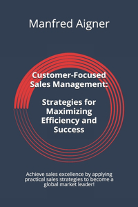 Customer-Focused Sales Management - Strategies for Maximizing Efficiency and Success