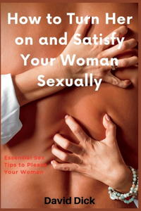How to Turn Her on and Satisfy Your Woman Sexually