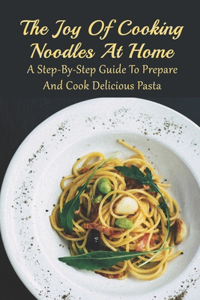 The Joy Of Cooking Noodles At Home: A Step-By-Step Guide To Prepare And Cook Delicious Pasta: Easy Ways To Cook Noodles