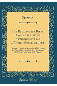 Loi Relative Aux Biens ConcÃ©dÃ©s Ã? Titre d'Engagement Par l'Ancien Gouvernement: DonnÃ©e Ã? Paris Le 4 Septembre 1792; DÃ©cret de l'AssemblÃ©e Nationale Du 3 Septembre 1792, l'An QuatriÃ¨me de la LibertÃ© (Classic Reprint)