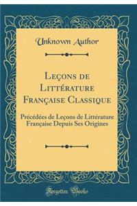 Leï¿½ons de Littï¿½rature Franï¿½aise Classique: Prï¿½cï¿½dï¿½es de Leï¿½ons de Littï¿½rature Franï¿½aise Depuis Ses Origines (Classic Reprint)