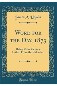 Word for the Day, 1873: Being Coincidences Culled from the Calendar (Classic Reprint)