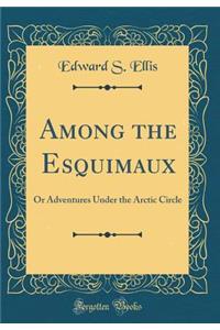 Among the Esquimaux: Or Adventures Under the Arctic Circle (Classic Reprint)