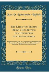 Die Ethik Von Thomas Brown; Ein Beitrag Zur Geschichte Des Intuitionismus: Inaugural-Dissertation Zur Erlangung Der Philosophischen Doktorwï¿½rde Vorgelegt Der Hohen Philosophischen Fakultï¿½t I. Sektion Der Universitï¿½t Zï¿½rich (Classic Reprint)