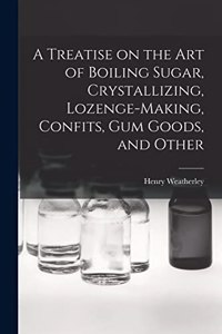 Treatise on the art of Boiling Sugar, Crystallizing, Lozenge-making, Confits, gum Goods, and Other