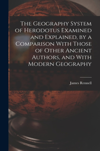Geography System of Herodotus Examined and Explained, by a Comparison With Those of Other Ancient Authors, and With Modern Geography